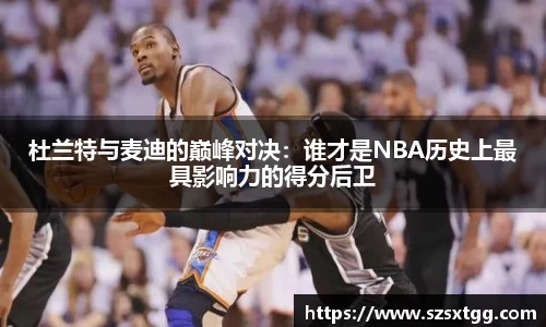 杜兰特与麦迪的巅峰对决：谁才是NBA历史上最具影响力的得分后卫